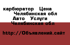 карбюратор › Цена ­ 1 500 - Челябинская обл. Авто » Услуги   . Челябинская обл.